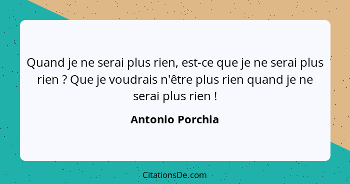 Quand je ne serai plus rien, est-ce que je ne serai plus rien ? Que je voudrais n'être plus rien quand je ne serai plus rien&nb... - Antonio Porchia