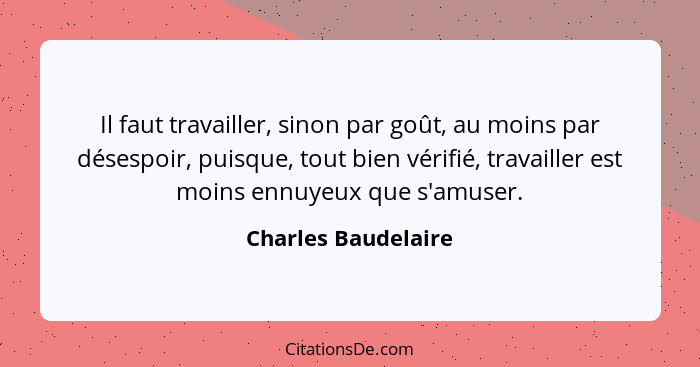 Il faut travailler, sinon par goût, au moins par désespoir, puisque, tout bien vérifié, travailler est moins ennuyeux que s'amuse... - Charles Baudelaire