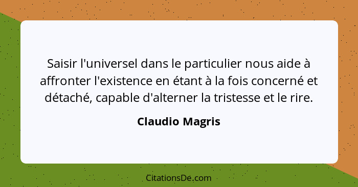Saisir l'universel dans le particulier nous aide à affronter l'existence en étant à la fois concerné et détaché, capable d'alterner l... - Claudio Magris