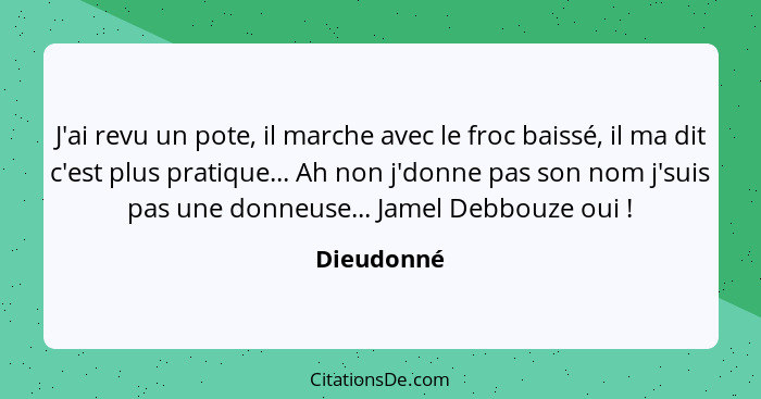 J'ai revu un pote, il marche avec le froc baissé, il ma dit c'est plus pratique... Ah non j'donne pas son nom j'suis pas une donneuse... J... - Dieudonné