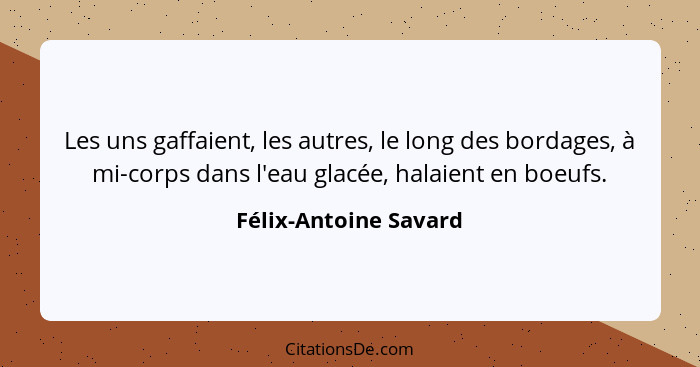 Les uns gaffaient, les autres, le long des bordages, à mi-corps dans l'eau glacée, halaient en boeufs.... - Félix-Antoine Savard