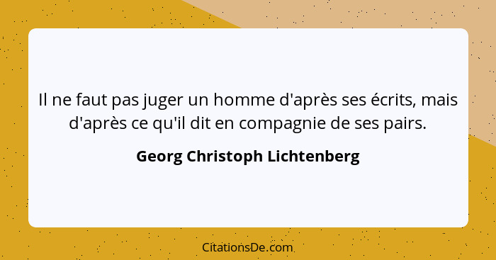 Il ne faut pas juger un homme d'après ses écrits, mais d'après ce qu'il dit en compagnie de ses pairs.... - Georg Christoph Lichtenberg