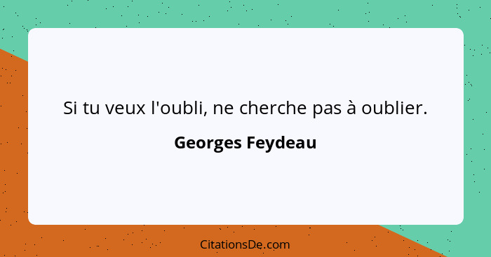 Si tu veux l'oubli, ne cherche pas à oublier.... - Georges Feydeau