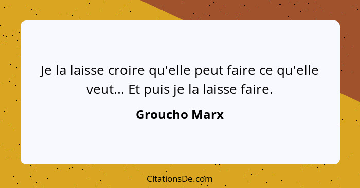 Je la laisse croire qu'elle peut faire ce qu'elle veut... Et puis je la laisse faire.... - Groucho Marx