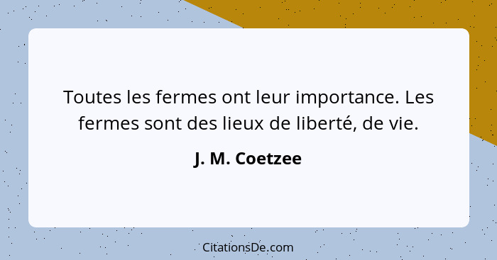 Toutes les fermes ont leur importance. Les fermes sont des lieux de liberté, de vie.... - J. M. Coetzee