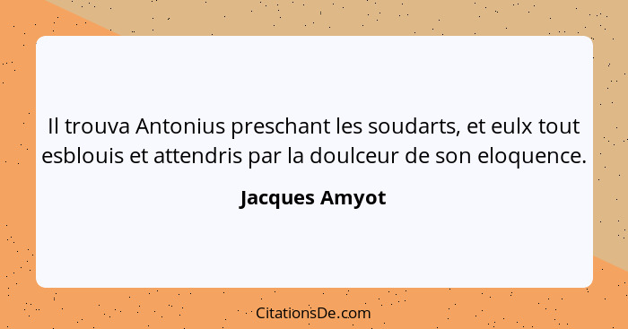 Il trouva Antonius preschant les soudarts, et eulx tout esblouis et attendris par la doulceur de son eloquence.... - Jacques Amyot