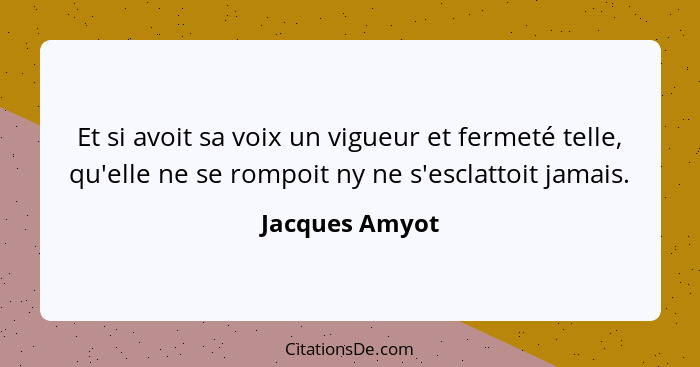 Et si avoit sa voix un vigueur et fermeté telle, qu'elle ne se rompoit ny ne s'esclattoit jamais.... - Jacques Amyot