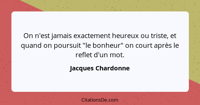 On n'est jamais exactement heureux ou triste, et quand on poursuit "le bonheur" on court après le reflet d'un mot.... - Jacques Chardonne