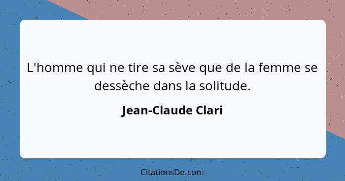 L'homme qui ne tire sa sève que de la femme se dessèche dans la solitude.... - Jean-Claude Clari