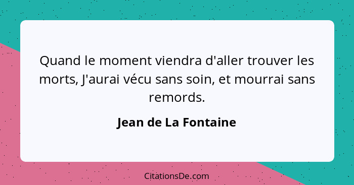 Quand le moment viendra d'aller trouver les morts, J'aurai vécu sans soin, et mourrai sans remords.... - Jean de La Fontaine