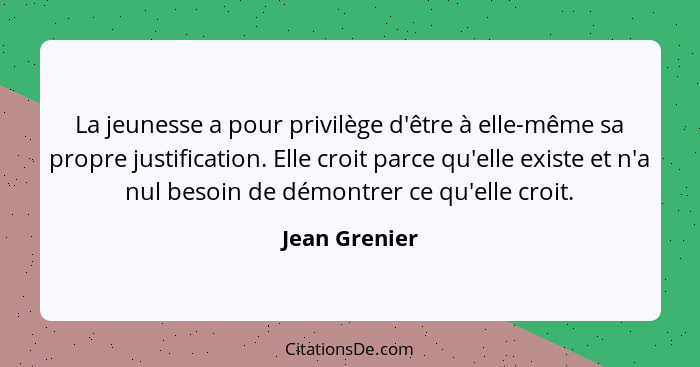 La jeunesse a pour privilège d'être à elle-même sa propre justification. Elle croit parce qu'elle existe et n'a nul besoin de démontrer... - Jean Grenier