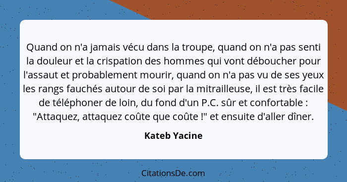 Quand on n'a jamais vécu dans la troupe, quand on n'a pas senti la douleur et la crispation des hommes qui vont déboucher pour l'assaut... - Kateb Yacine