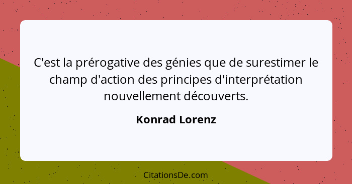 C'est la prérogative des génies que de surestimer le champ d'action des principes d'interprétation nouvellement découverts.... - Konrad Lorenz