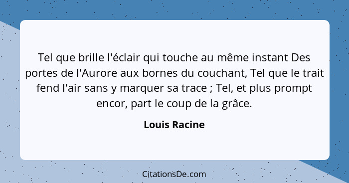 Tel que brille l'éclair qui touche au même instant Des portes de l'Aurore aux bornes du couchant, Tel que le trait fend l'air sans y ma... - Louis Racine