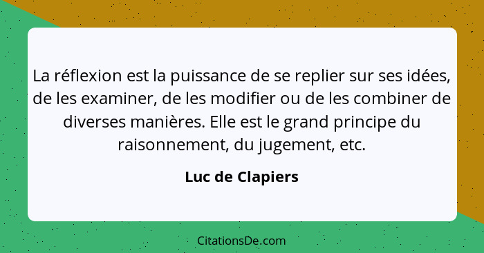 La réflexion est la puissance de se replier sur ses idées, de les examiner, de les modifier ou de les combiner de diverses manières.... - Luc de Clapiers