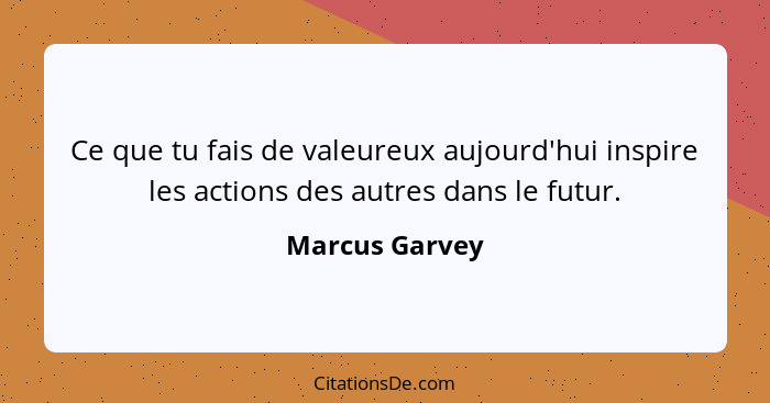 Ce que tu fais de valeureux aujourd'hui inspire les actions des autres dans le futur.... - Marcus Garvey