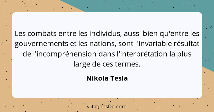 Les combats entre les individus, aussi bien qu'entre les gouvernements et les nations, sont l'invariable résultat de l'incompréhension... - Nikola Tesla