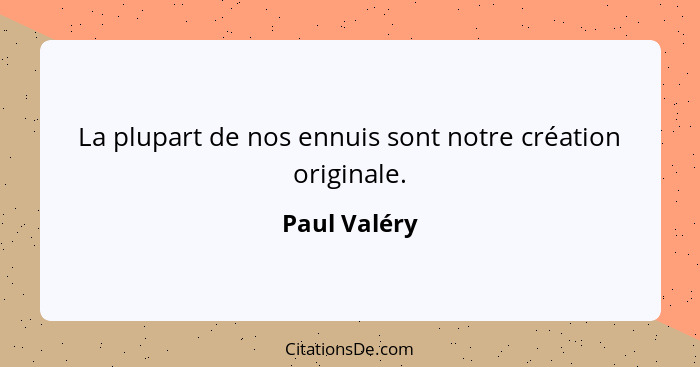La plupart de nos ennuis sont notre création originale.... - Paul Valéry