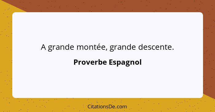 A grande montée, grande descente.... - Proverbe Espagnol