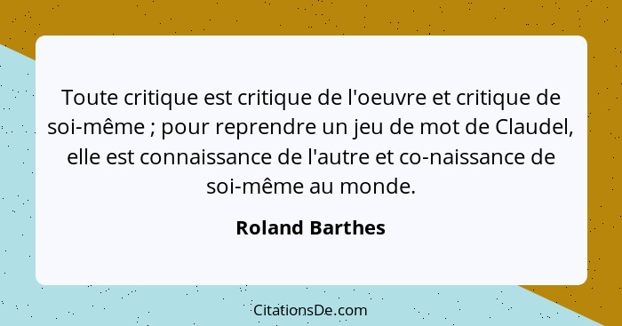 Toute critique est critique de l'oeuvre et critique de soi-même ; pour reprendre un jeu de mot de Claudel, elle est connaissance... - Roland Barthes