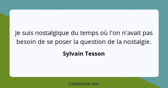 Je suis nostalgique du temps où l'on n'avait pas besoin de se poser la question de la nostalgie.... - Sylvain Tesson