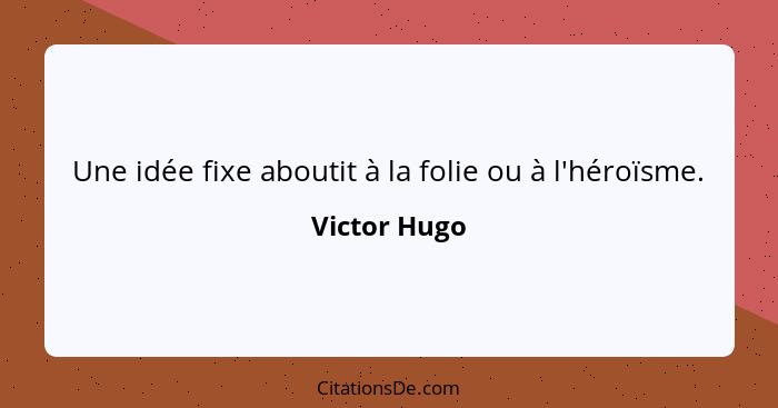 Une idée fixe aboutit à la folie ou à l'héroïsme.... - Victor Hugo