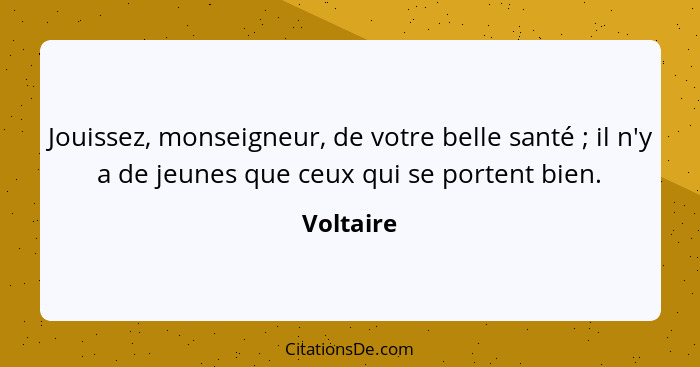 Jouissez, monseigneur, de votre belle santé ; il n'y a de jeunes que ceux qui se portent bien.... - Voltaire