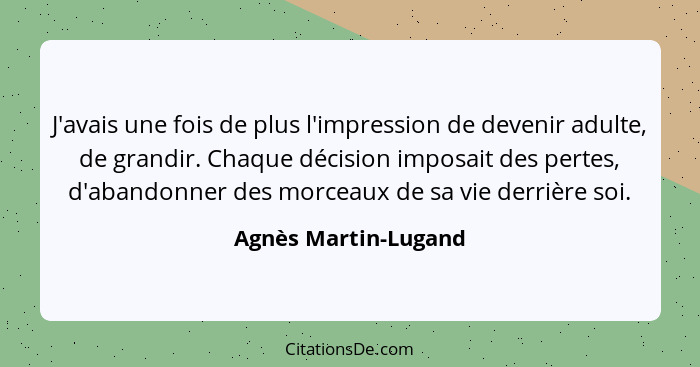 J'avais une fois de plus l'impression de devenir adulte, de grandir. Chaque décision imposait des pertes, d'abandonner des morce... - Agnès Martin-Lugand