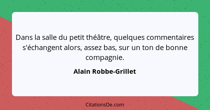Dans la salle du petit théâtre, quelques commentaires s'échangent alors, assez bas, sur un ton de bonne compagnie.... - Alain Robbe-Grillet