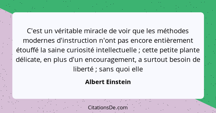 C'est un véritable miracle de voir que les méthodes modernes d'instruction n'ont pas encore entièrement étouffé la saine curiosité i... - Albert Einstein