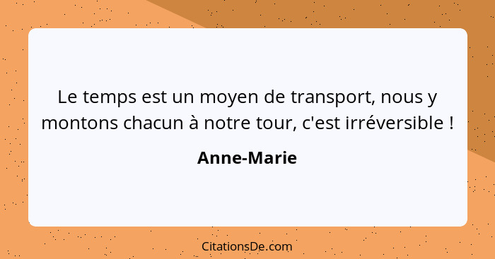 Le temps est un moyen de transport, nous y montons chacun à notre tour, c'est irréversible !... - Anne-Marie