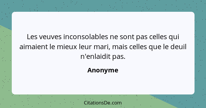 Les veuves inconsolables ne sont pas celles qui aimaient le mieux leur mari, mais celles que le deuil n'enlaidit pas.... - Anonyme