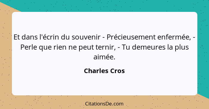 Et dans l'écrin du souvenir - Précieusement enfermée, - Perle que rien ne peut ternir, - Tu demeures la plus aimée.... - Charles Cros