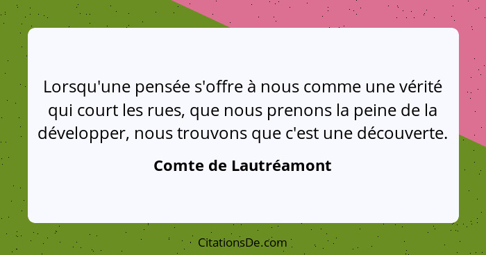 Lorsqu'une pensée s'offre à nous comme une vérité qui court les rues, que nous prenons la peine de la développer, nous trouvons... - Comte de Lautréamont