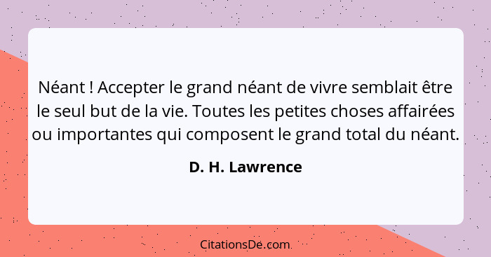 Néant ! Accepter le grand néant de vivre semblait être le seul but de la vie. Toutes les petites choses affairées ou importantes... - D. H. Lawrence