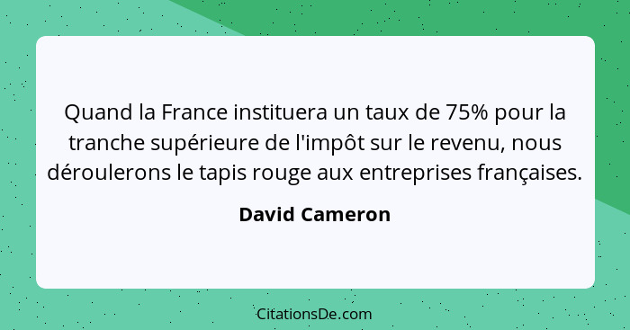 Quand la France instituera un taux de 75% pour la tranche supérieure de l'impôt sur le revenu, nous déroulerons le tapis rouge aux ent... - David Cameron