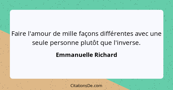 Faire l'amour de mille façons différentes avec une seule personne plutôt que l'inverse.... - Emmanuelle Richard