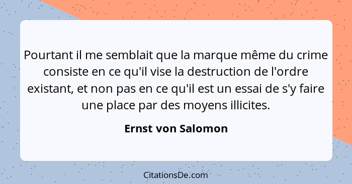 Pourtant il me semblait que la marque même du crime consiste en ce qu'il vise la destruction de l'ordre existant, et non pas en ce... - Ernst von Salomon