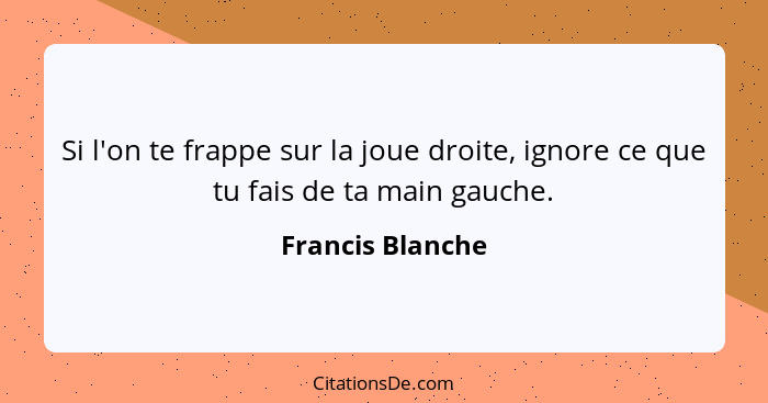 Si l'on te frappe sur la joue droite, ignore ce que tu fais de ta main gauche.... - Francis Blanche