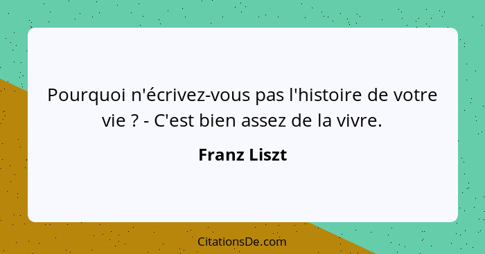 Pourquoi n'écrivez-vous pas l'histoire de votre vie ? - C'est bien assez de la vivre.... - Franz Liszt