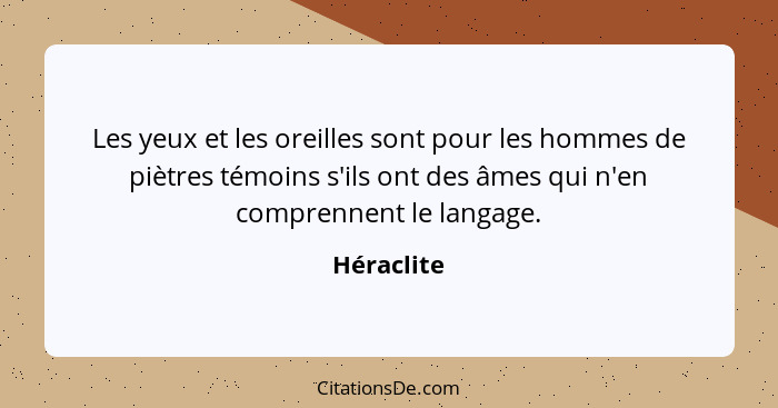 Les yeux et les oreilles sont pour les hommes de piètres témoins s'ils ont des âmes qui n'en comprennent le langage.... - Héraclite