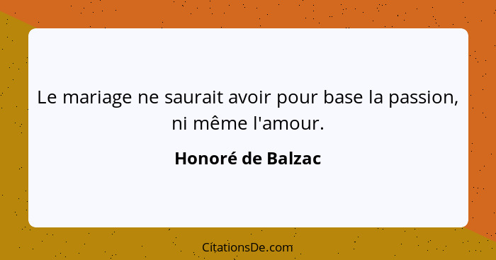 Le mariage ne saurait avoir pour base la passion, ni même l'amour.... - Honoré de Balzac