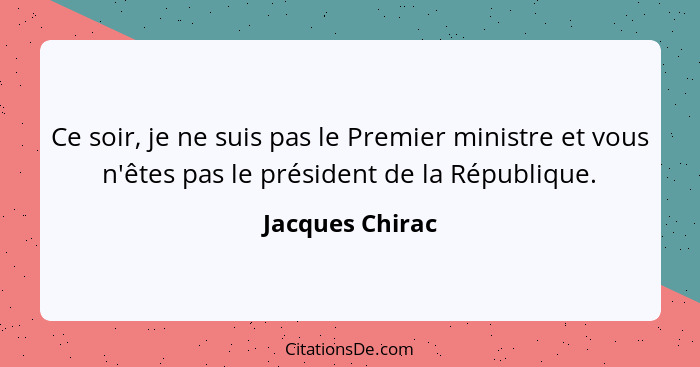 Ce soir, je ne suis pas le Premier ministre et vous n'êtes pas le président de la République.... - Jacques Chirac