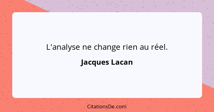 L'analyse ne change rien au réel.... - Jacques Lacan