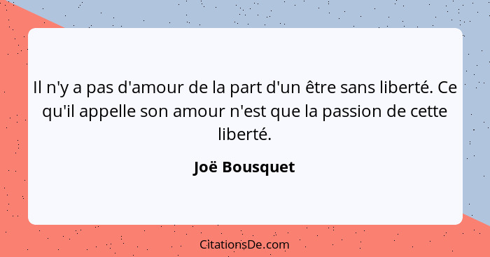 Il n'y a pas d'amour de la part d'un être sans liberté. Ce qu'il appelle son amour n'est que la passion de cette liberté.... - Joë Bousquet