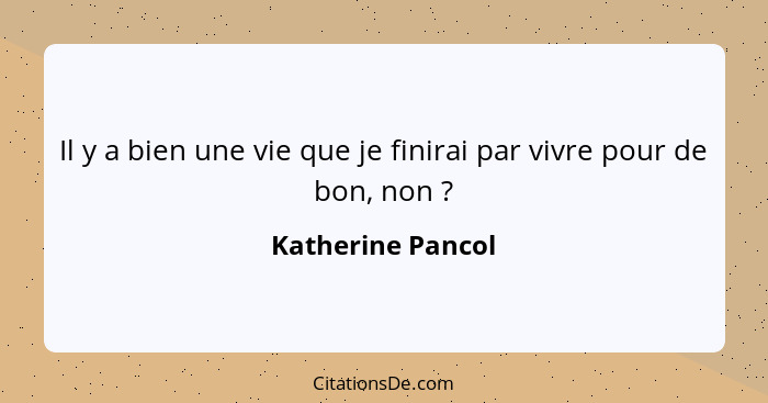 Il y a bien une vie que je finirai par vivre pour de bon, non ?... - Katherine Pancol