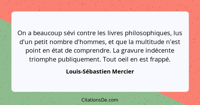 On a beaucoup sévi contre les livres philosophiques, lus d'un petit nombre d'hommes, et que la multitude n'est point en état... - Louis-Sébastien Mercier