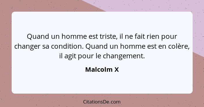 Quand un homme est triste, il ne fait rien pour changer sa condition. Quand un homme est en colère, il agit pour le changement.... - Malcolm X