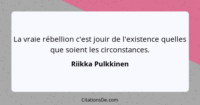 La vraie rébellion c'est jouir de l'existence quelles que soient les circonstances.... - Riikka Pulkkinen