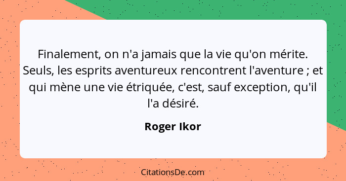 Finalement, on n'a jamais que la vie qu'on mérite. Seuls, les esprits aventureux rencontrent l'aventure ; et qui mène une vie étriqu... - Roger Ikor